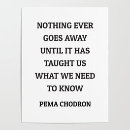 NOTHING EVER GOES AWAY UNTIL IT HAS TAUGHT US WHAT WE NEED TO KNOW Poster