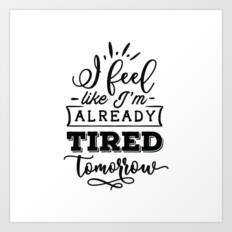I feel like I'm already tired tomorrow - Funny hand drawn quotes  illustration. Funny humor. Life sayings. Art Print by The Life Quotes |  Society6