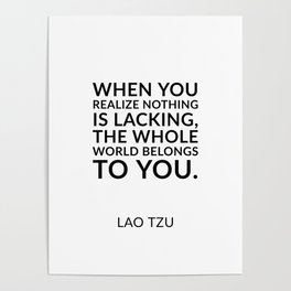Zen quotes - When you realize nothing is lacking, the whole world belongs to you. Lao Tzu Poster