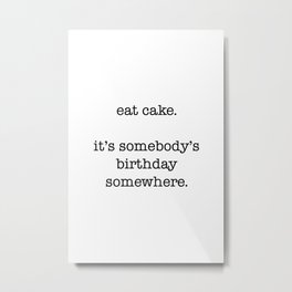 eat cake. its somebodys birthday somewhere Metal Print | Quote, Phrases, Minimal, Birthdaysomewhere, Text, Saying, Funny, Minimalist, Black And White, Phrase 