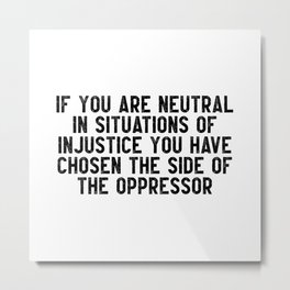 If you are neutral in situations of injustice you have chosen the side of the oppressor Metal Print | Blacklivesmatter, Stopracism, Graphicdesign, Africa, Resist, Endracism, Antitrump, Africanamerican, Civilrights, Melanin 