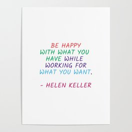 BE HAPPY WITH WHAT YOU HAVE WHILE WORKING FOR WHAT YOU WANT - HELEN KELLER Poster